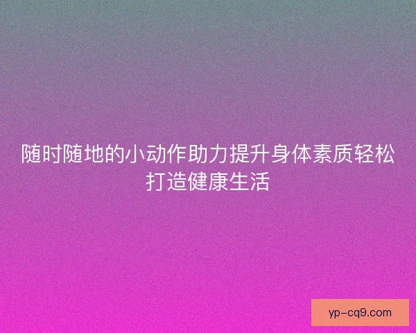 随时随地的小动作助力提升身体素质轻松打造健康生活