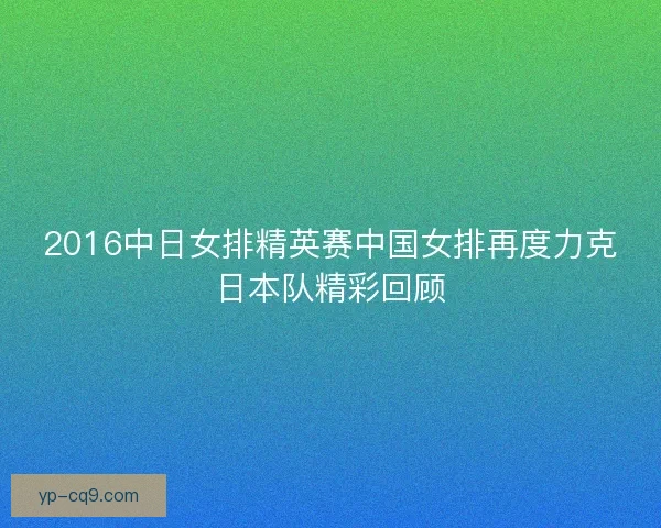 2016中日女排精英赛中国女排再度力克日本队精彩回顾