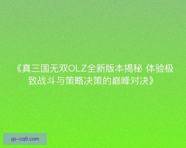 《真三国无双OLZ全新版本揭秘 体验极致战斗与策略决策的巅峰对决》