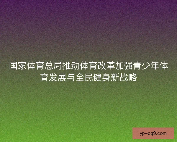 国家体育总局推动体育改革加强青少年体育发展与全民健身新战略