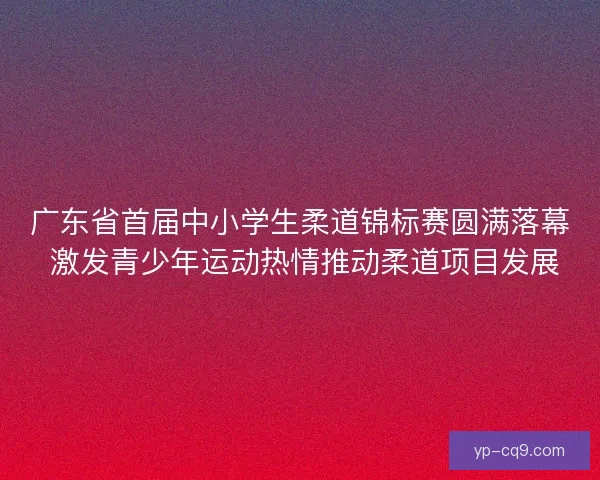 广东省首届中小学生柔道锦标赛圆满落幕 激发青少年运动热情推动柔道项目发展 广东省首届中小学生柔道锦标赛圆满落幕 激发青少年运动热情推动柔道项目发展