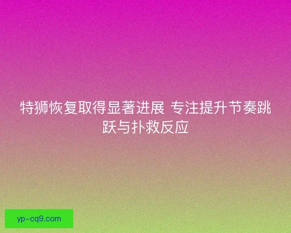 特狮恢复取得显著进展 专注提升节奏跳跃与扑救反应