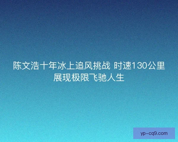 陈文浩十年冰上追风挑战 时速130公里展现极限飞驰人生
