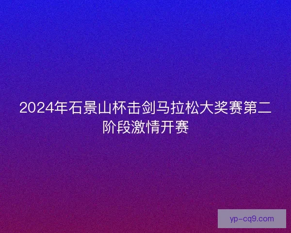 2024年石景山杯击剑马拉松大奖赛第二阶段激情开赛