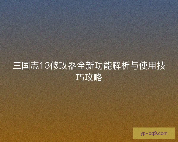 三国志13修改器全新功能解析与使用技巧攻略