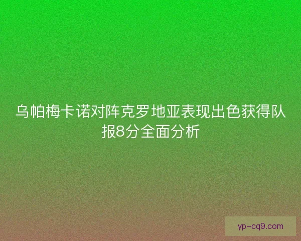 乌帕梅卡诺对阵克罗地亚表现出色获得队报8分全面分析