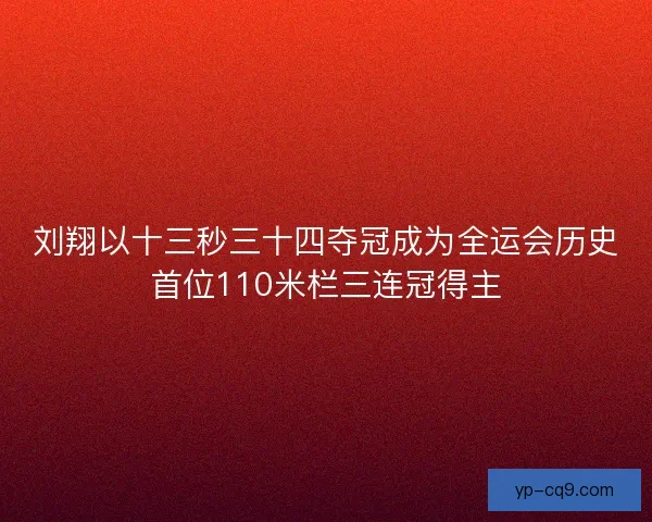 刘翔以十三秒三十四夺冠成为全运会历史首位110米栏三连冠得主