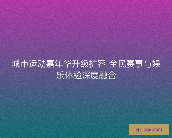 城市运动嘉年华升级扩容 全民赛事与娱乐体验深度融合