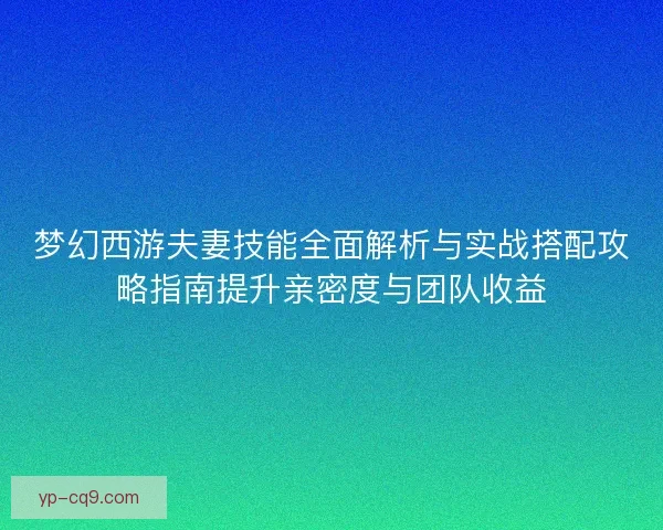 梦幻西游夫妻技能全面解析与实战搭配攻略指南提升亲密度与团队收益