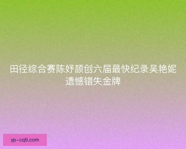 田径综合赛陈妤颉创六届最快纪录吴艳妮遗憾错失金牌