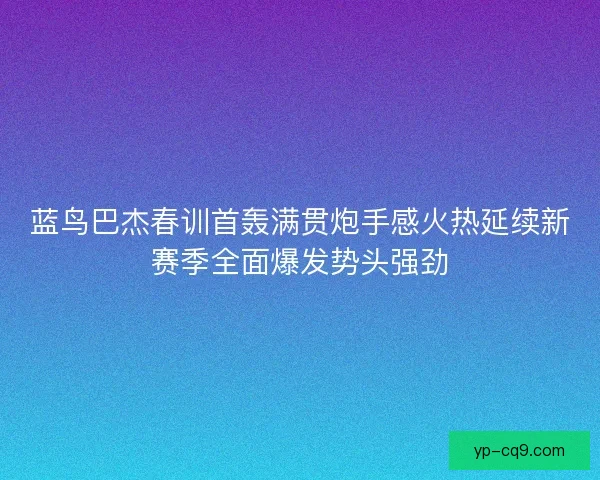蓝鸟巴杰春训首轰满贯炮手感火热延续新赛季全面爆发势头强劲