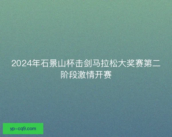 2024年石景山杯击剑马拉松大奖赛第二阶段激情开赛