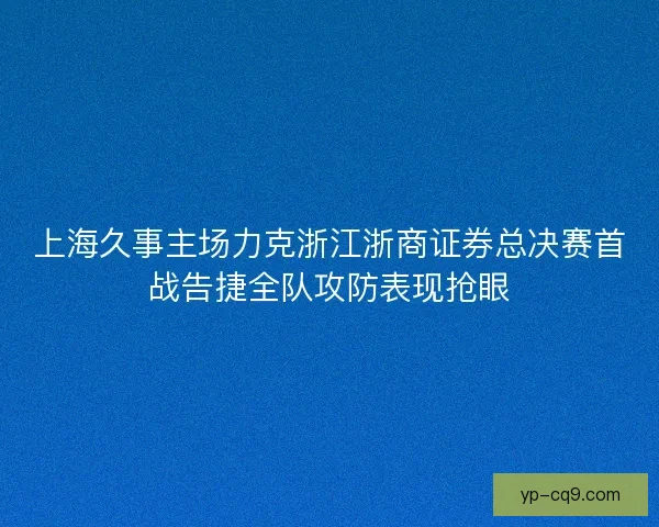 上海久事主场力克浙江浙商证券总决赛首战告捷全队攻防表现抢眼