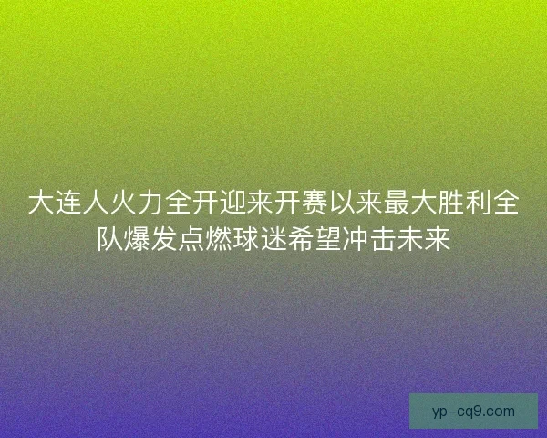 大连人火力全开迎来开赛以来最大胜利全队爆发点燃球迷希望冲击未来