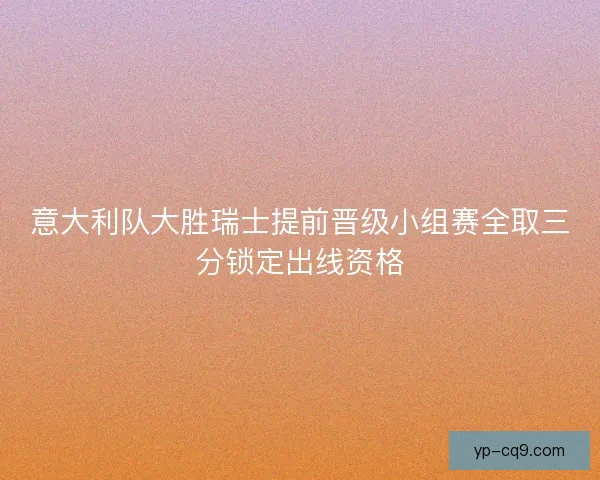 意大利队大胜瑞士提前晋级小组赛全取三分锁定出线资格 意大利队大胜瑞士提前晋级小组赛全取三分锁定出线资格