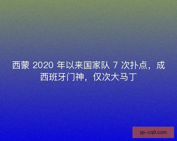 西蒙 2020 年以来国家队 7 次扑点，成西班牙门神，仅次大马丁