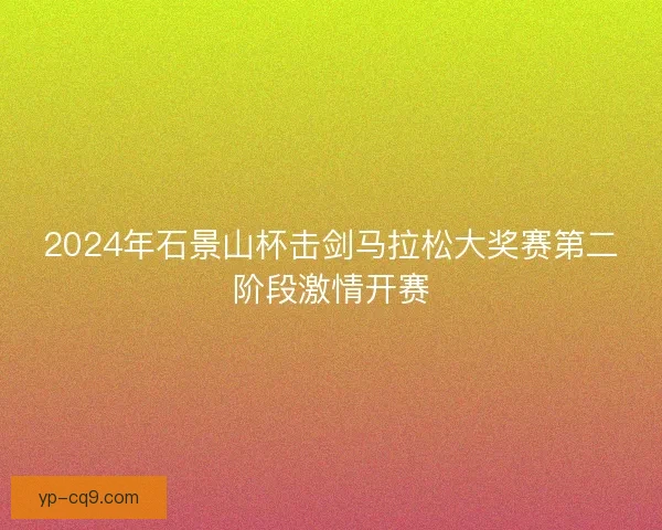 2024年石景山杯击剑马拉松大奖赛第二阶段激情开赛 2024年石景山杯击剑马拉松大奖赛第二阶段激情开赛