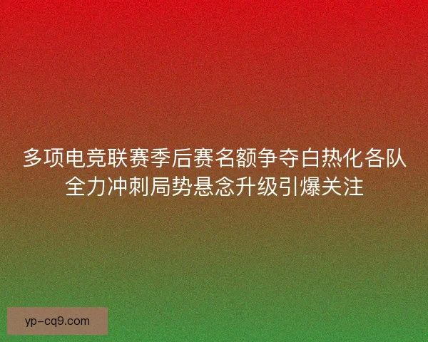 多项电竞联赛季后赛名额争夺白热化各队全力冲刺局势悬念升级引爆关注