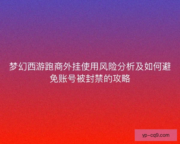 梦幻西游跑商外挂使用风险分析及如何避免账号被封禁的攻略