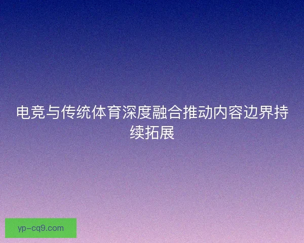 电竞与传统体育深度融合推动内容边界持续拓展 电竞与传统体育深度融合推动内容边界持续拓展