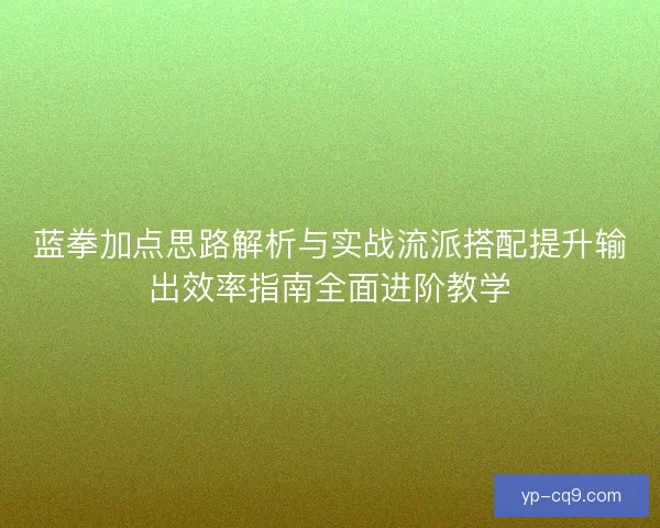 蓝拳加点思路解析与实战流派搭配提升输出效率指南全面进阶教学