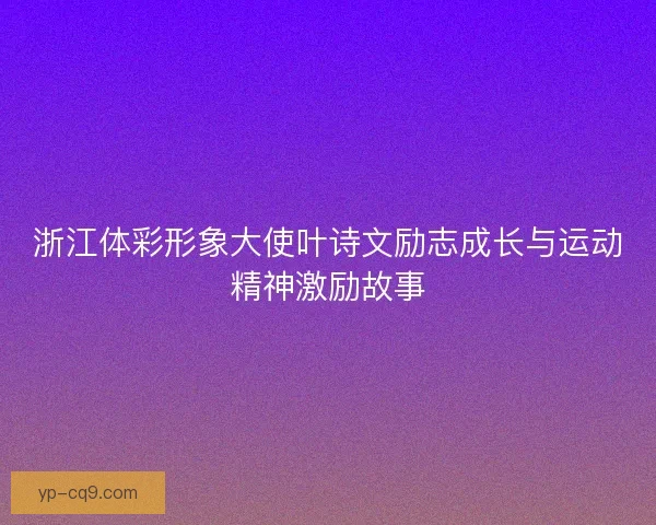 浙江体彩形象大使叶诗文励志成长与运动精神激励故事