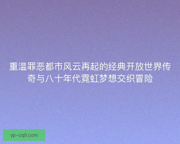重温罪恶都市风云再起的经典开放世界传奇与八十年代霓虹梦想交织冒险