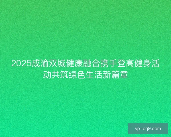 2025成渝双城健康融合携手登高健身活动共筑绿色生活新篇章