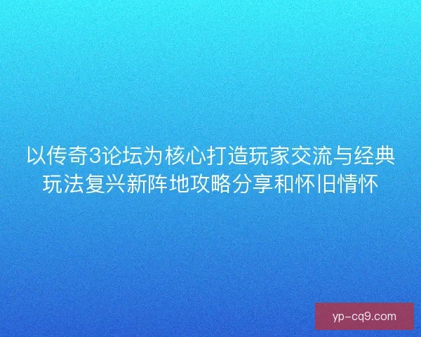 以传奇3论坛为核心打造玩家交流与经典玩法复兴新阵地攻略分享和怀旧情怀