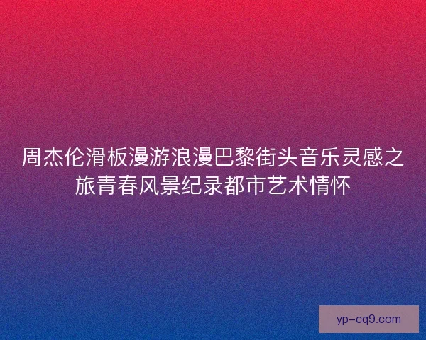 周杰伦滑板漫游浪漫巴黎街头音乐灵感之旅青春风景纪录都市艺术情怀