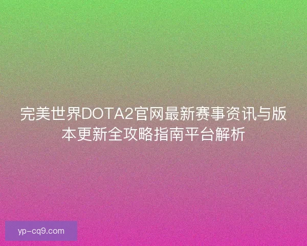 完美世界DOTA2官网最新赛事资讯与版本更新全攻略指南平台解析