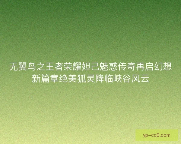 无翼鸟之王者荣耀妲己魅惑传奇再启幻想新篇章绝美狐灵降临峡谷风云