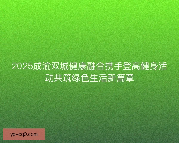 2025成渝双城健康融合携手登高健身活动共筑绿色生活新篇章