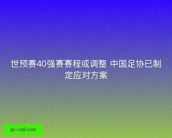 世预赛40强赛赛程或调整 中国足协已制定应对方案