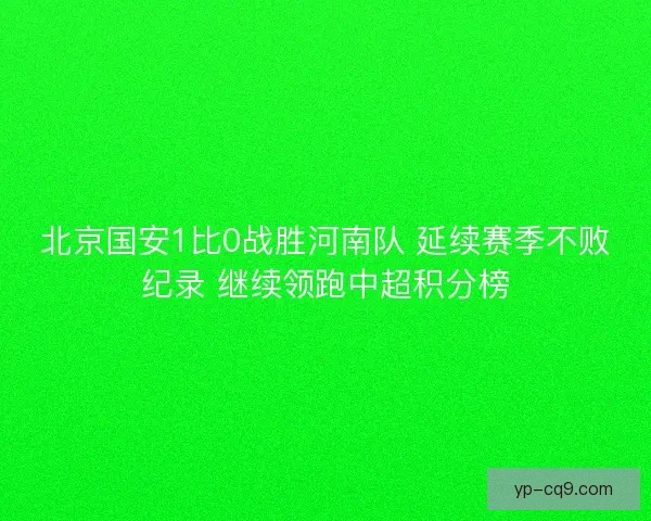 北京国安1比0战胜河南队 延续赛季不败纪录 继续领跑中超积分榜