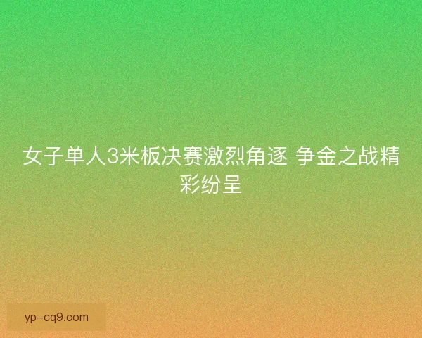 女子单人3米板决赛激烈角逐 争金之战精彩纷呈