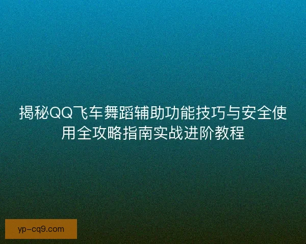 揭秘QQ飞车舞蹈辅助功能技巧与安全使用全攻略指南实战进阶教程