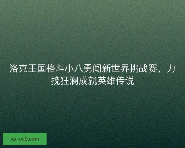 洛克王国格斗小八勇闯新世界挑战赛，力挽狂澜成就英雄传说
