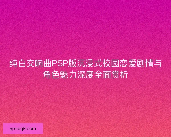 纯白交响曲PSP版沉浸式校园恋爱剧情与角色魅力深度全面赏析
